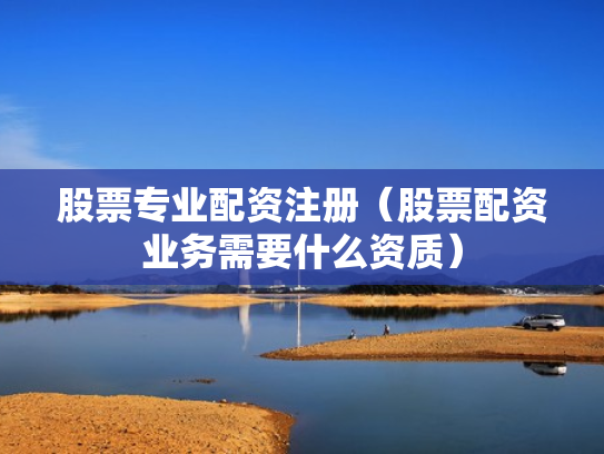 股票专业配资注册（股票配资业务需要什么资质）