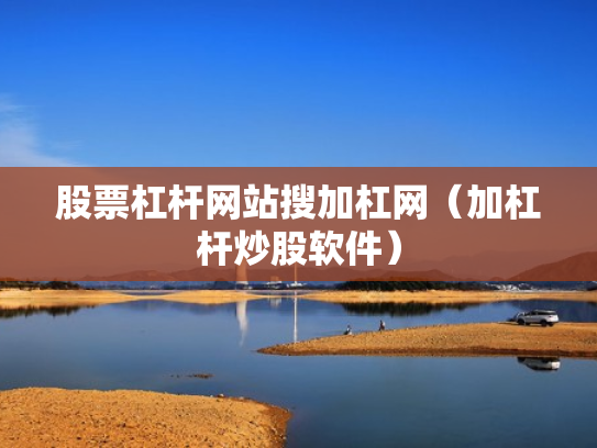 股票杠杆网站搜加杠网（加杠杆炒股软件）
