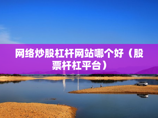 网络炒股杠杆网站哪个好（股票杆杠平台）
