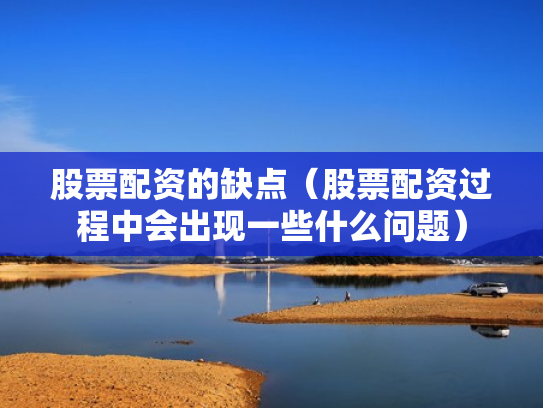 股票配资的缺点（股票配资过程中会出现一些什么问题）