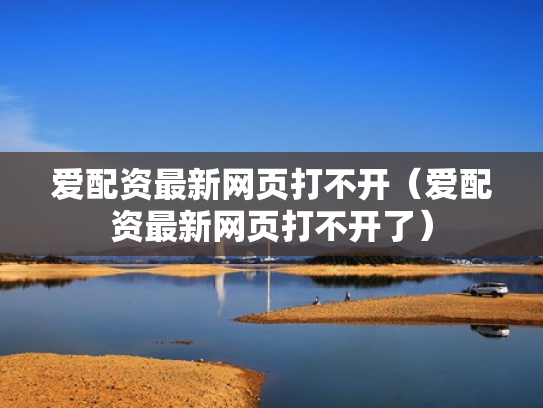 爱配资最新网页打不开（爱配资最新网页打不开了）
