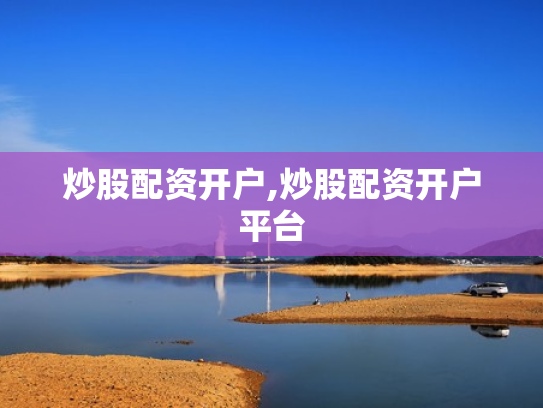 炒股配资开户,炒股配资开户平台