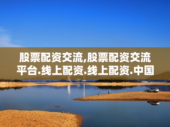 股票配资交流,股票配资交流平台.线上配资.线上配资.中国