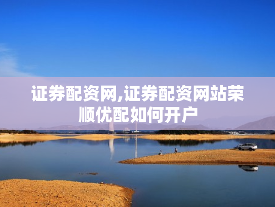 证券配资网,证券配资网站荣顺优配如何开户