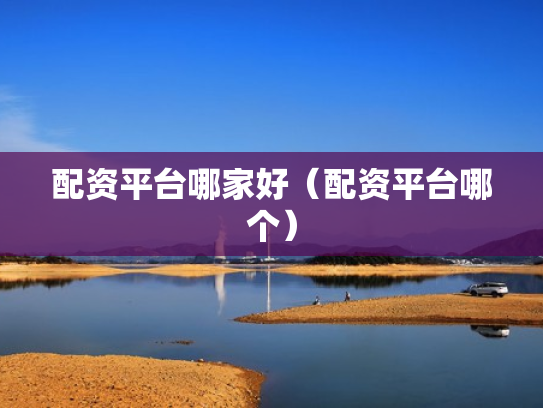 配资平台哪家好（配资平台哪个）