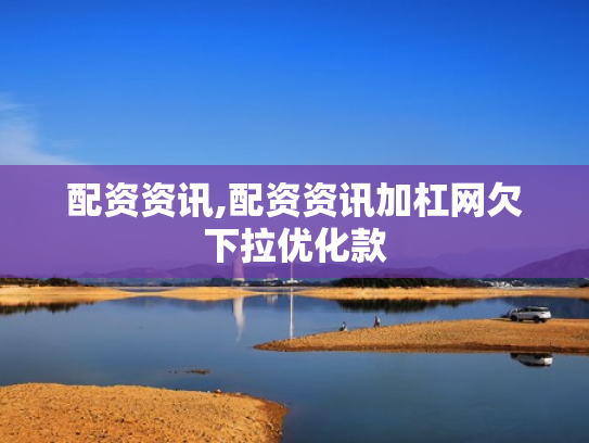 配资资讯,配资资讯加杠网欠下拉优化款