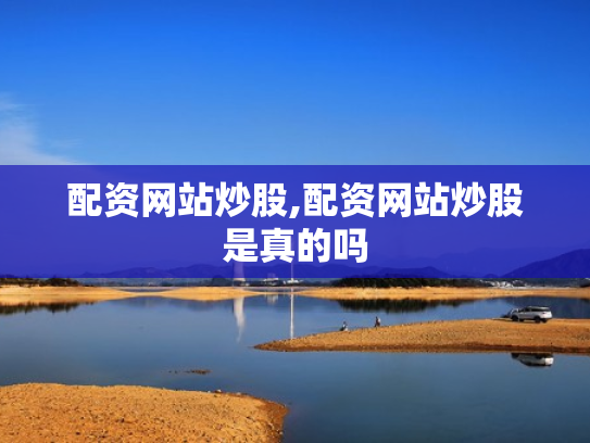 配资网站炒股,配资网站炒股是真的吗