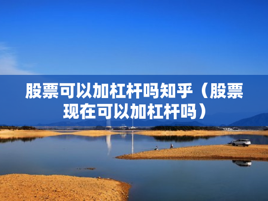 股票可以加杠杆吗知乎（股票现在可以加杠杆吗）