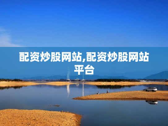 配资炒股网站,配资炒股网站平台
