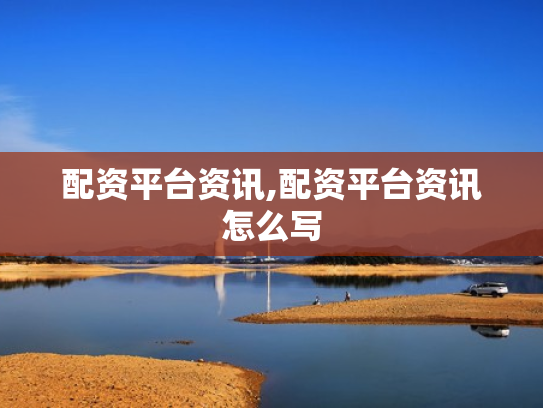 配资平台资讯,配资平台资讯怎么写