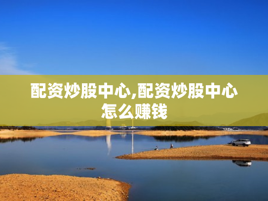 配资炒股中心,配资炒股中心怎么赚钱