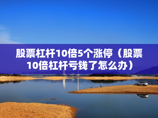 股票杠杆10倍5个涨停（股票10倍杠杆亏钱了怎么办）