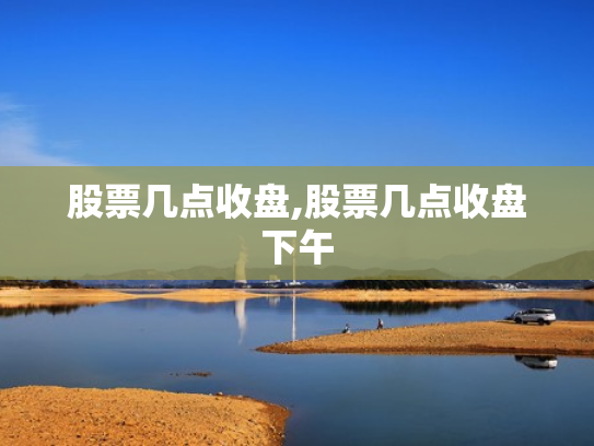 股票几点收盘,股票几点收盘下午