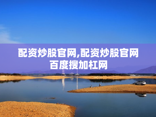 配资炒股官网,配资炒股官网百度搜加杠网