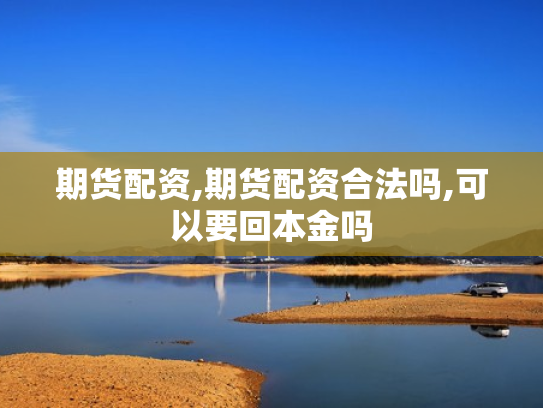 期货配资,期货配资合法吗,可以要回本金吗