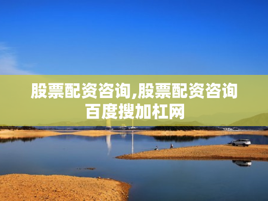 股票配资咨询,股票配资咨询百度搜加杠网