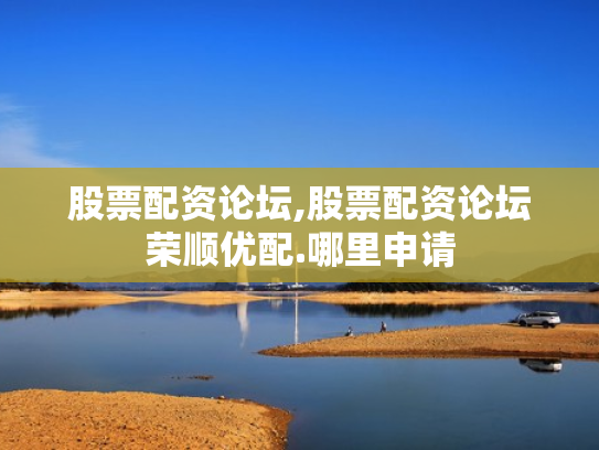 股票配资论坛,股票配资论坛荣顺优配.哪里申请