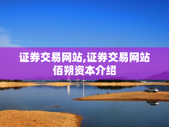 证券交易网站,证券交易网站佰朔资本介绍