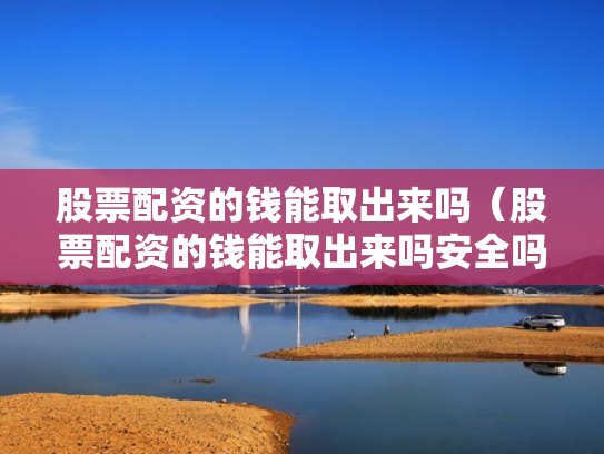 股票配资的钱能取出来吗（股票配资的钱能取出来吗安全吗）