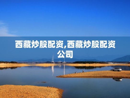 西藏炒股配资,西藏炒股配资公司