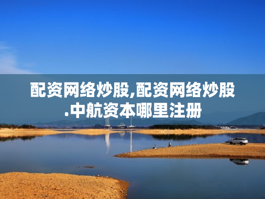 配资网络炒股,配资网络炒股.中航资本哪里注册