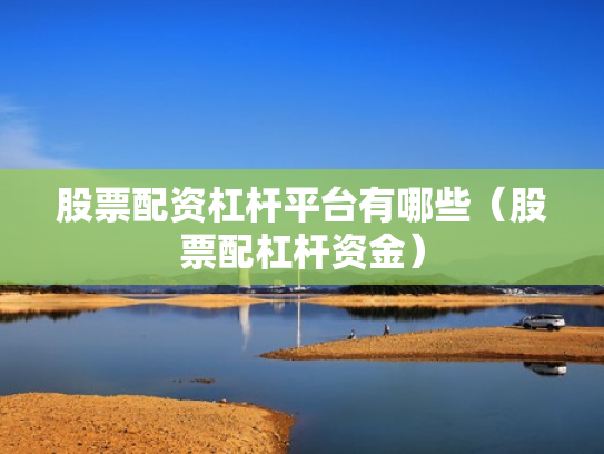 股票配资杠杆平台有哪些（股票配杠杆资金）