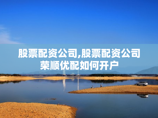 股票配资公司,股票配资公司荣顺优配如何开户