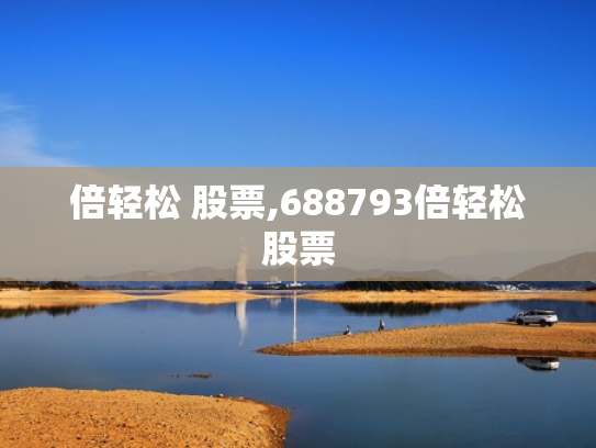 倍轻松 股票,688793倍轻松股票