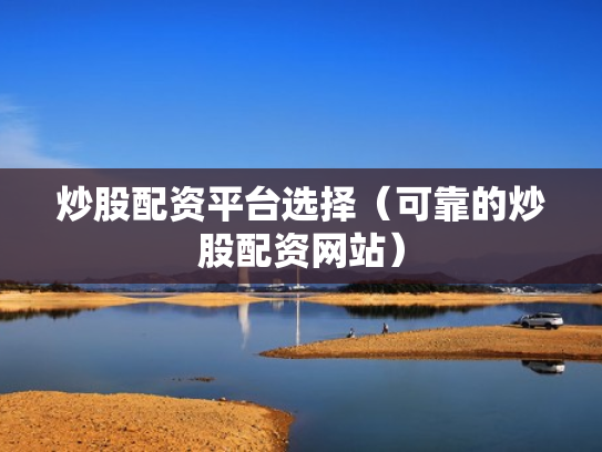 炒股配资平台选择（可靠的炒股配资网站）