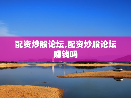 配资炒股论坛,配资炒股论坛赚钱吗