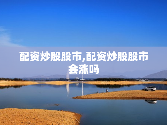配资炒股股市,配资炒股股市会涨吗