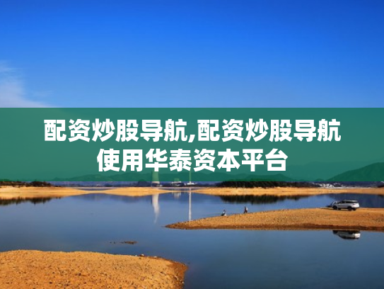 配资炒股导航,配资炒股导航使用华泰资本平台
