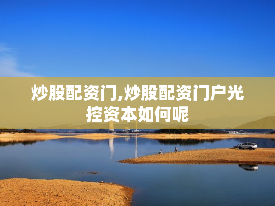 炒股配资门,炒股配资门户光控资本如何呢