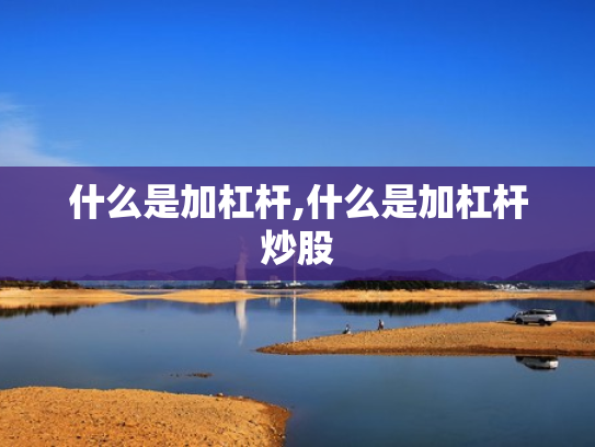 什么是加杠杆,什么是加杠杆炒股