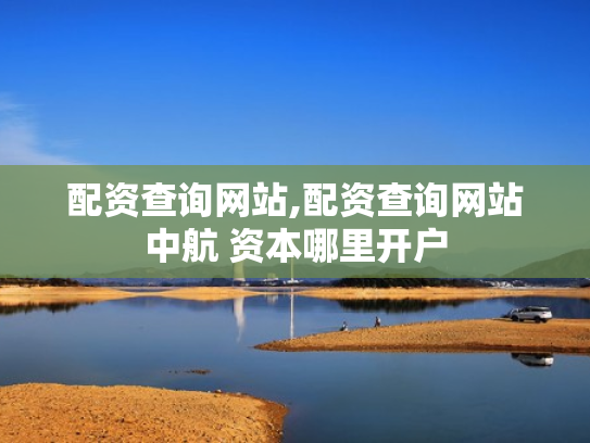 配资查询网站,配资查询网站中航 资本哪里开户