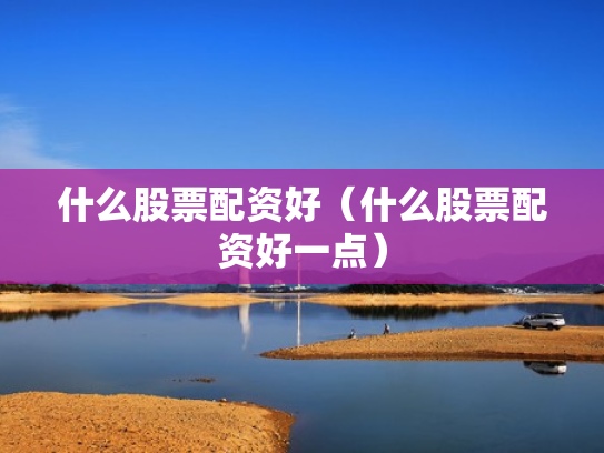 什么股票配资好（什么股票配资好一点）