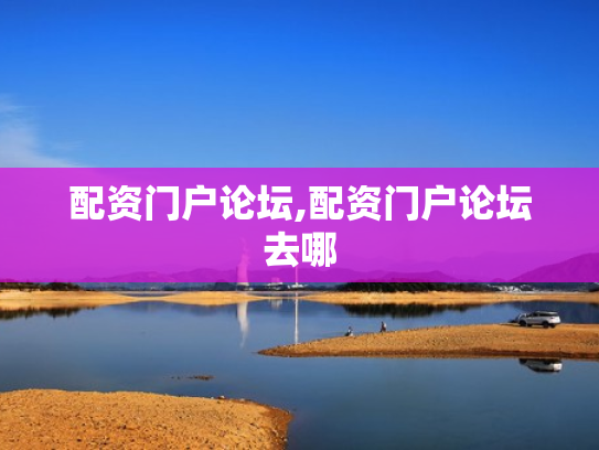 配资门户论坛,配资门户论坛去哪