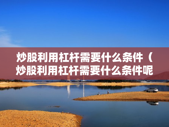 炒股利用杠杆需要什么条件（炒股利用杠杆需要什么条件呢）