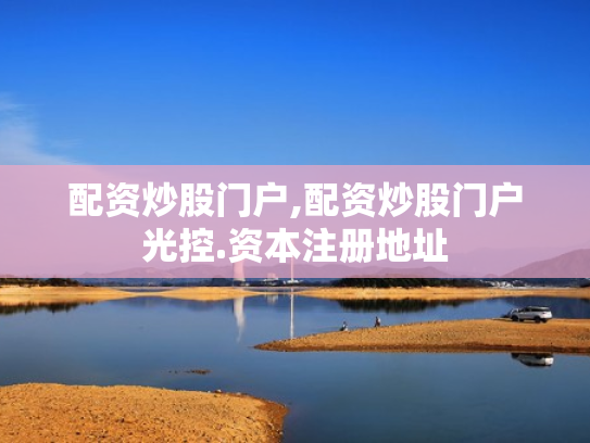 配资炒股门户,配资炒股门户光控.资本注册地址