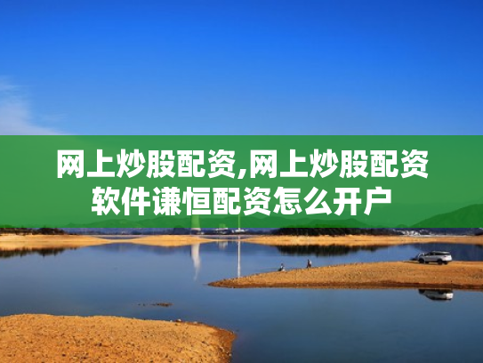 网上炒股配资,网上炒股配资软件谦恒配资怎么开户
