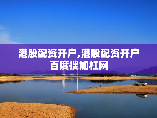 港股配资开户,港股配资开户百度搜加杠网