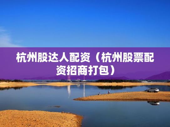 杭州股达人配资（杭州股票配资招商打包）