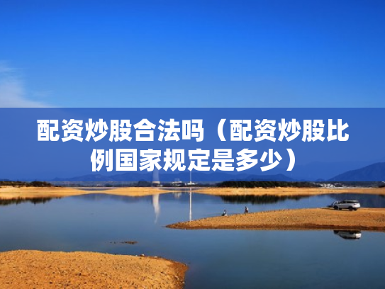 配资炒股合法吗（配资炒股比例国家规定是多少）