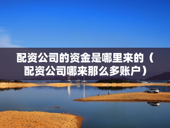 配资公司的资金是哪里来的（配资公司哪来那么多账户）