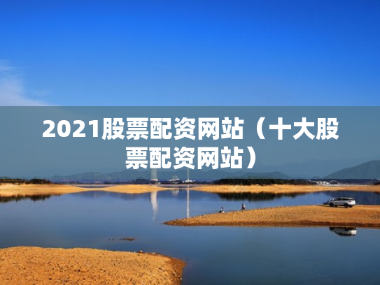 2021股票配资网站（十大股票配资网站）