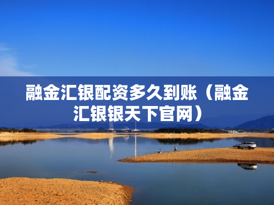 融金汇银配资多久到账（融金汇银银天下官网）
