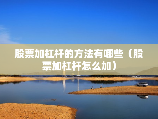 股票加杠杆的方法有哪些（股票加杠杆怎么加）