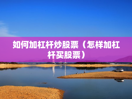 如何加杠杆炒股票（怎样加杠杆买股票）