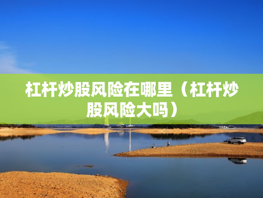 杠杆炒股风险在哪里（杠杆炒股风险大吗）