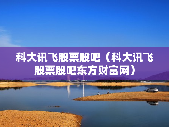 科大讯飞股票股吧（科大讯飞股票股吧东方财富网）